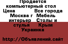 Продается компьютерный стол › Цена ­ 2 000 - Все города, Москва г. Мебель, интерьер » Столы и стулья   . Крым,Украинка